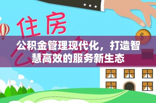 服务公积金管理现代化，打造智慧高效的服务新生态