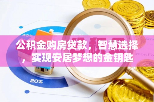 服务公积金购房贷款，智慧选择，实现安居梦想的金钥匙