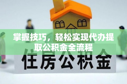 服务掌握技巧，轻松实现代办提取公积金全流程