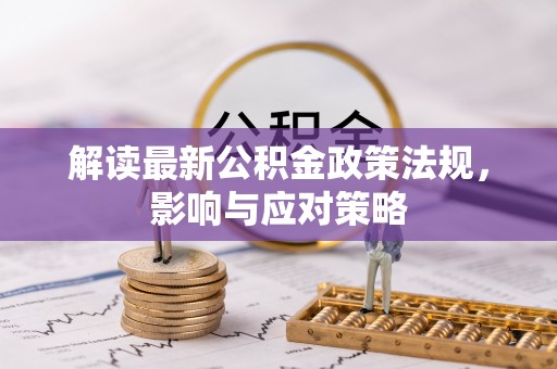 服务解读最新公积金政策法规，影响与应对策略