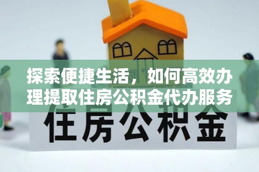 服务探索便捷生活，如何高效办理提取住房公积金代办服务