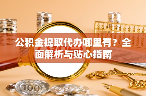 服务公积金提取代办哪里有？全面解析与贴心指南