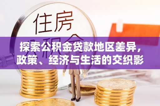 服务探索公积金贷款地区差异，政策、经济与生活的交织影响