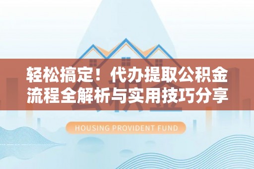服务轻松搞定！代办提取公积金流程全解析与实用技巧分享