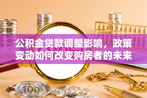 服务公积金贷款调整影响，政策变动如何改变购房者的未来？