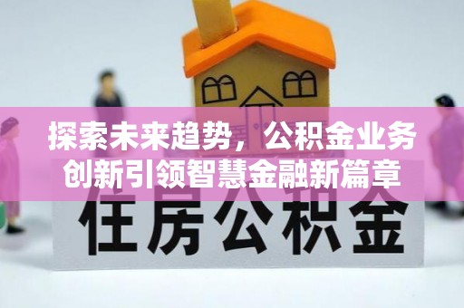 服务探索未来趋势，公积金业务创新引领智慧金融新篇章