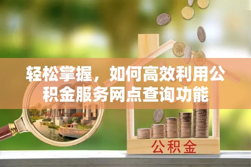 服务轻松掌握，如何高效利用公积金服务网点查询功能