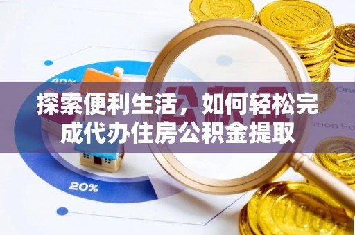 服务探索便利生活，如何轻松完成代办住房公积金提取