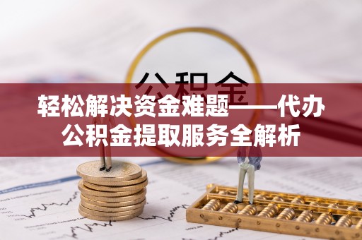 服务轻松解决资金难题——代办公积金提取服务全解析