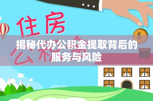 服务揭秘代办公积金提取背后的服务与风险