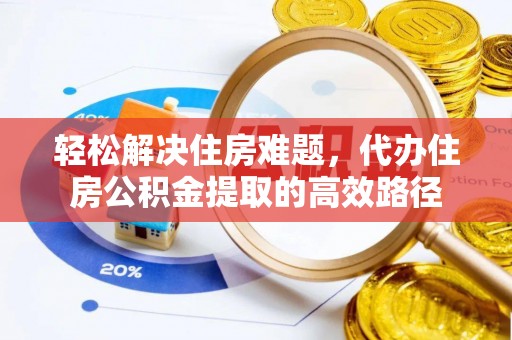 服务轻松解决住房难题，代办住房公积金提取的高效路径