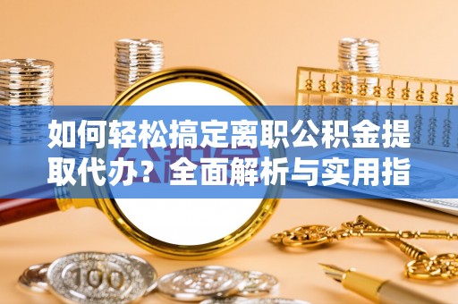 服务如何轻松搞定离职公积金提取代办？全面解析与实用指南