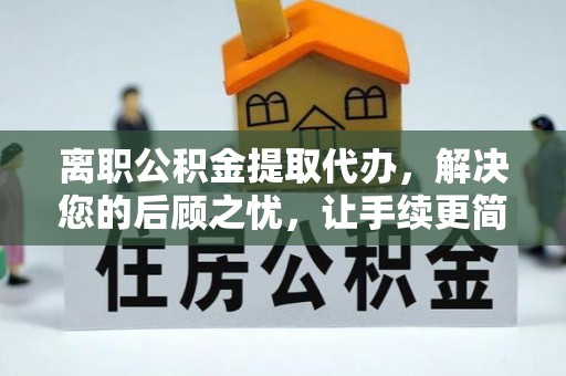 服务离职公积金提取代办，解决您的后顾之忧，让手续更简单