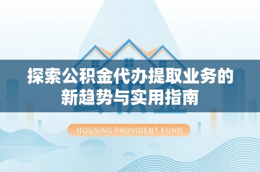 服务探索公积金代办提取业务的新趋势与实用指南
