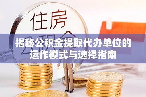 服务揭秘公积金提取代办单位的运作模式与选择指南