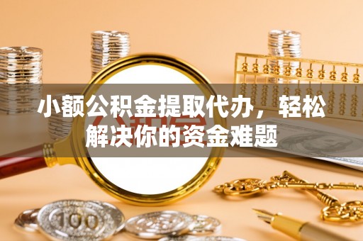 服务小额公积金提取代办，轻松解决你的资金难题