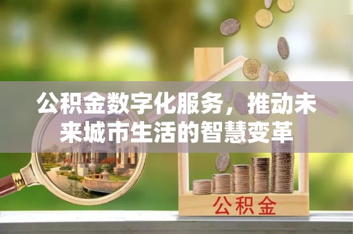 服务公积金数字化服务，推动未来城市生活的智慧变革