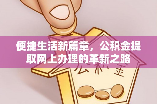 服务便捷生活新篇章，公积金提取网上办理的革新之路