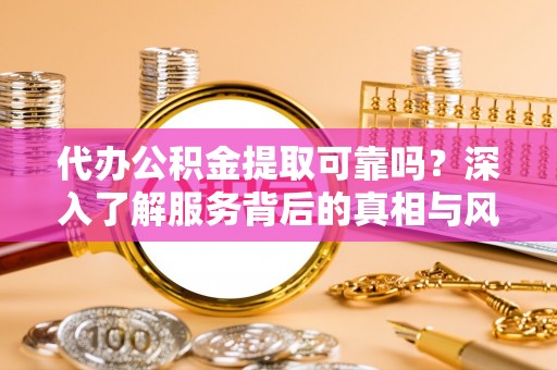 服务代办公积金提取可靠吗？深入了解服务背后的真相与风险