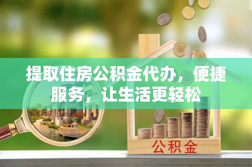 服务提取住房公积金代办，便捷服务，让生活更轻松