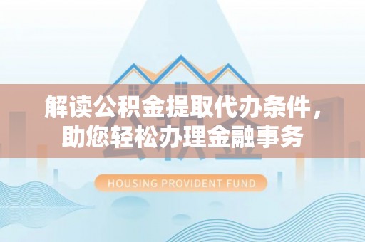 服务解读公积金提取代办条件，助您轻松办理金融事务
