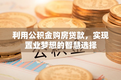 服务利用公积金购房贷款，实现置业梦想的智慧选择