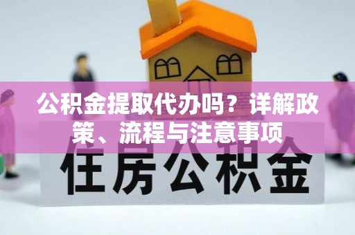 服务公积金提取代办吗？详解政策、流程与注意事项