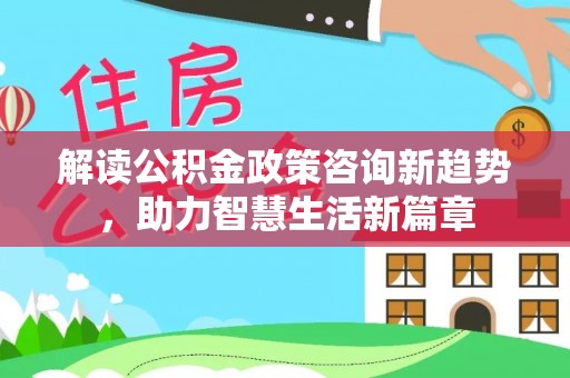 服务解读公积金政策咨询新趋势，助力智慧生活新篇章