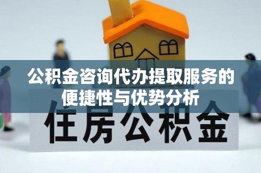 服务公积金咨询代办提取服务的便捷性与优势分析