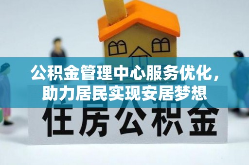 服务公积金管理中心服务优化，助力居民实现安居梦想
