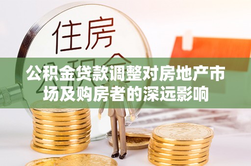 服务公积金贷款调整对房地产市场及购房者的深远影响