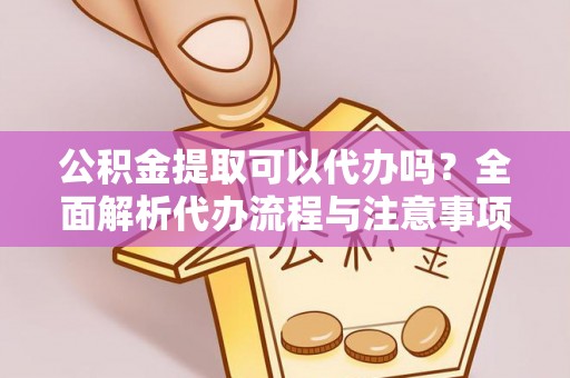 服务公积金提取可以代办吗？全面解析代办流程与注意事项