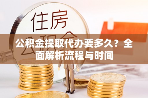 服务公积金提取代办要多久？全面解析流程与时间