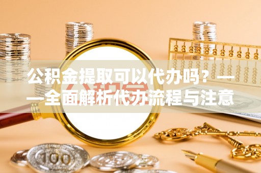 服务公积金提取可以代办吗？——全面解析代办流程与注意事项