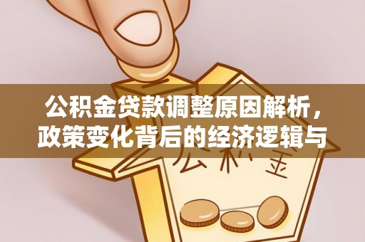 服务公积金贷款调整原因解析，政策变化背后的经济逻辑与民生考量