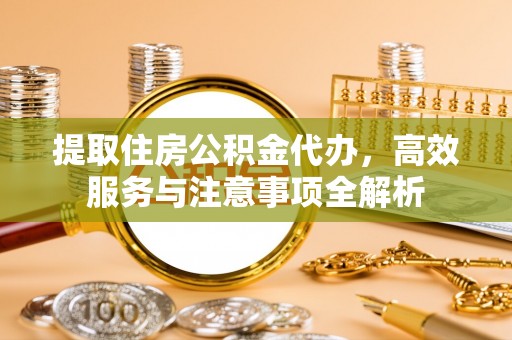服务提取住房公积金代办，高效服务与注意事项全解析