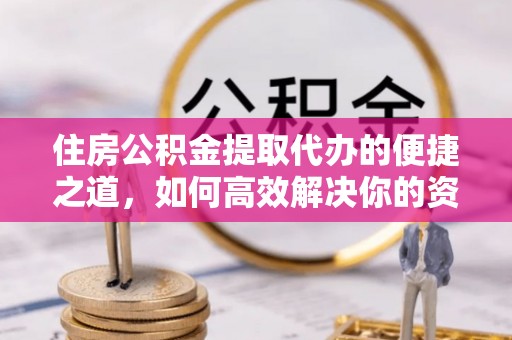 服务住房公积金提取代办的便捷之道，如何高效解决你的资金需求